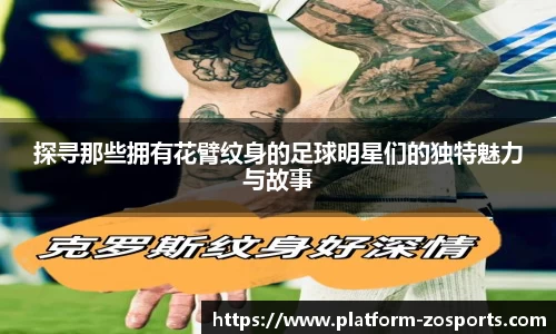 探寻那些拥有花臂纹身的足球明星们的独特魅力与故事